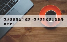 区块链是什么供应链(区块链供应链金融是什么意思)