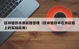 区块链技术供应链管理(区块链技术在供应链上的实际应用)