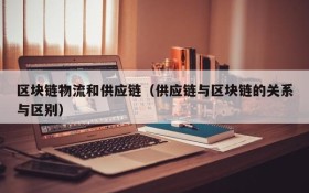 区块链物流和供应链(供应链与区块链的关系与区别)