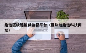 趣链区块链监狱监督平台(区块链趣链科技网址)