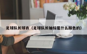 足球队长球衣(足球队长袖标是什么颜色的)