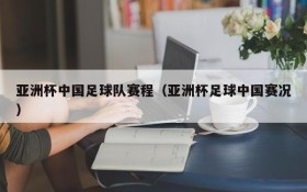 亚洲杯中国足球队赛程(亚洲杯足球中国赛况)