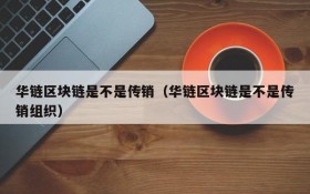 华链区块链是不是传销(华链区块链是不是传销组织)