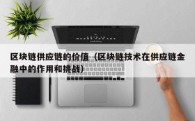 区块链供应链的价值(区块链技术在供应链金融中的作用和挑战)