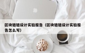 区块链链设计实验报告(区块链链设计实验报告怎么写)