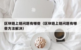 区块链上链问题有哪些(区块链上链问题有哪些方法解决)