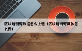 区块链溯源数据怎么上链(区块链溯源具体怎么做)