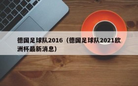 德国足球队2016(德国足球队2021欧洲杯最新消息)