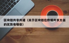 区块链共享共建(关于区块链在数据共享方面的优势有哪些)