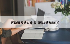 区块链发链白皮书(区块链fabric)