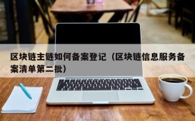 区块链主链如何备案登记(区块链信息服务备案清单第二批)