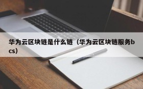 华为云区块链是什么链(华为云区块链服务bcs)