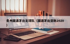 贵州国酒茅台足球队(国酒茅台资助2020)