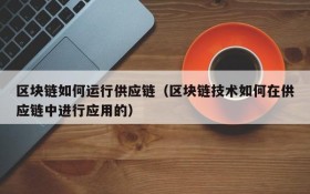 区块链如何运行供应链(区块链技术如何在供应链中进行应用的)