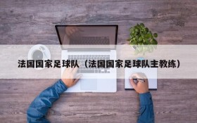 法国国家足球队(法国国家足球队主教练)