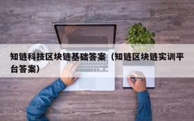 知链科技区块链基础答案(知链区块链实训平台答案)