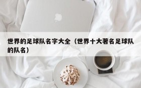 世界的足球队名字大全(世界十大著名足球队的队名)