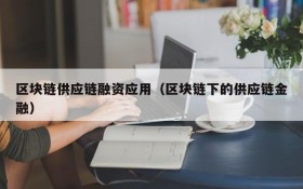 区块链供应链融资应用(区块链下的供应链金融)