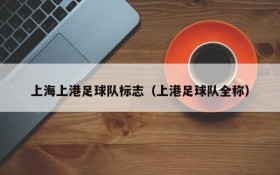上海上港足球队标志(上港足球队全称)