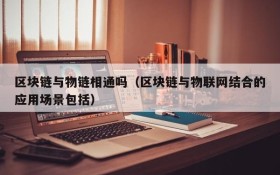 区块链与物链相通吗(区块链与物联网结合的应用场景包括)