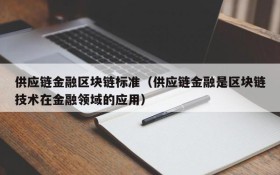 供应链金融区块链标准(供应链金融是区块链技术在金融领域的应用)