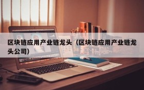 区块链应用产业链龙头(区块链应用产业链龙头公司)