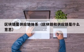 区块链是供应链体系(区块链和供应链是什么意思)