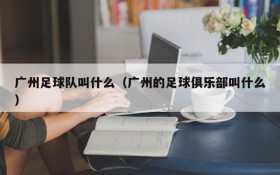 广州足球队叫什么(广州的足球俱乐部叫什么)