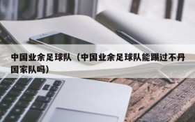 中国业余足球队(中国业余足球队能踢过不丹国家队吗)