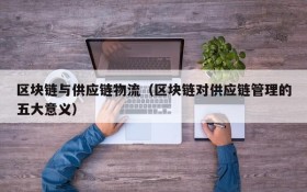 区块链与供应链物流(区块链对供应链管理的五大意义)