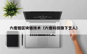 六度链区块链技术(六度科技旗下艺人)