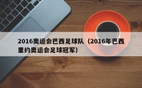 2016奥运会巴西足球队(2016年巴西里约奥运会足球冠军)