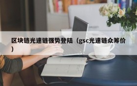 区块链光速链强势登陆(gsc光速链众筹价)
