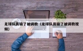 足球队员输了被调教(足球队员输了被调教视频)