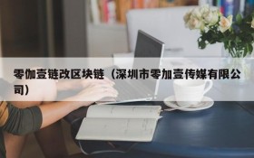 零伽壹链改区块链(深圳市零加壹传媒有限公司)
