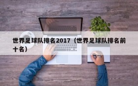 世界足球队排名2017(世界足球队排名前十名)