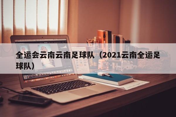 全运会云南云南足球队（2021云南全运足球队）