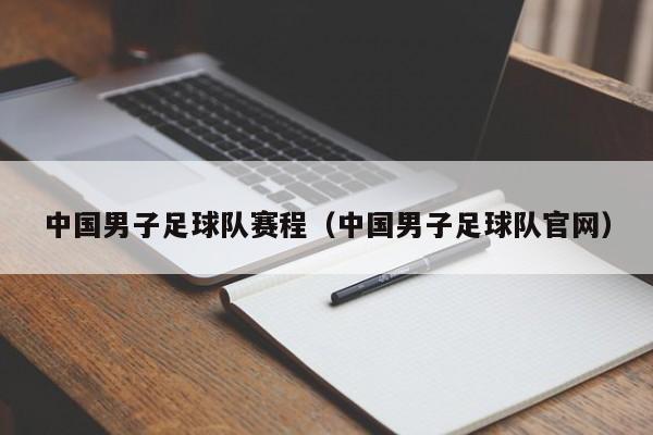 中国男子足球队赛程（中国男子足球队官网）