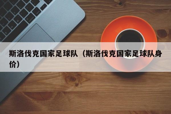 斯洛伐克国家足球队（斯洛伐克国家足球队身价）