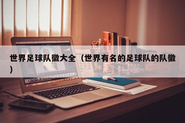 世界足球队徽大全（世界有名的足球队的队徽）