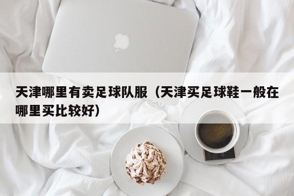 天津哪里有卖足球队服（天津买足球鞋一般在哪里买比较好）