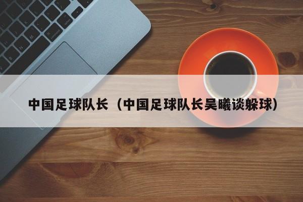 中国足球队长（中国足球队长吴曦谈躲球）