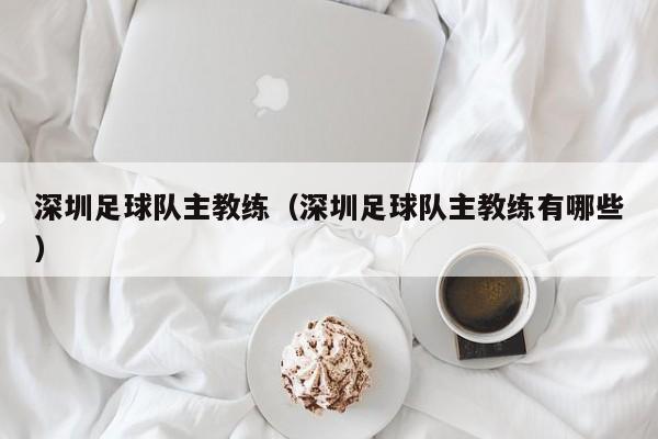 深圳足球队主教练（深圳足球队主教练有哪些）