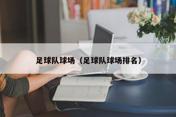 足球队球场（足球队球场排名）