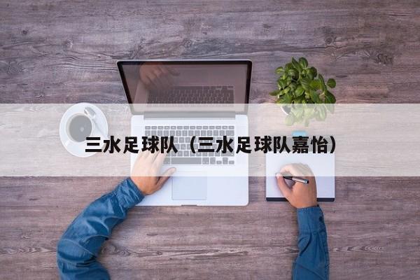 三水足球队（三水足球队嘉怡）