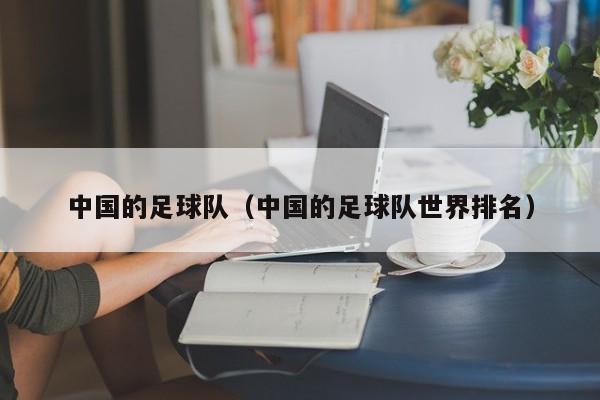 中国的足球队（中国的足球队世界排名）