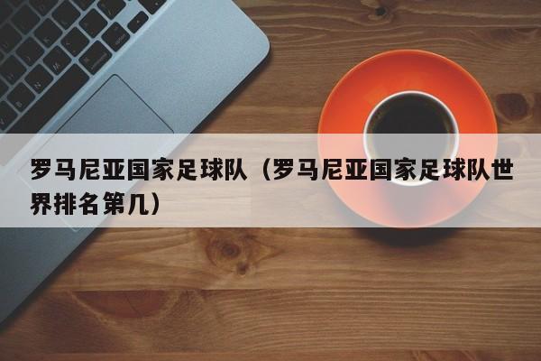 罗马尼亚国家足球队（罗马尼亚国家足球队世界排名第几）
