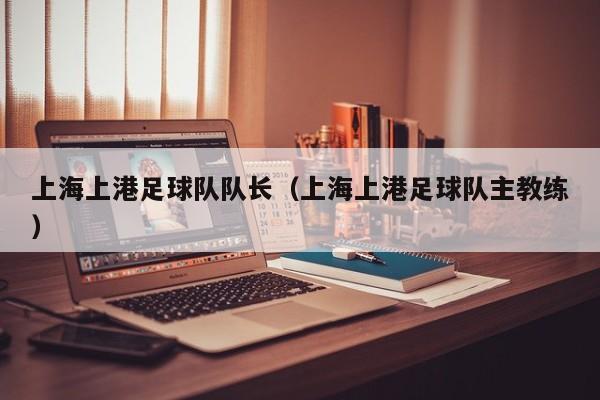 上海上港足球队队长（上海上港足球队主教练）