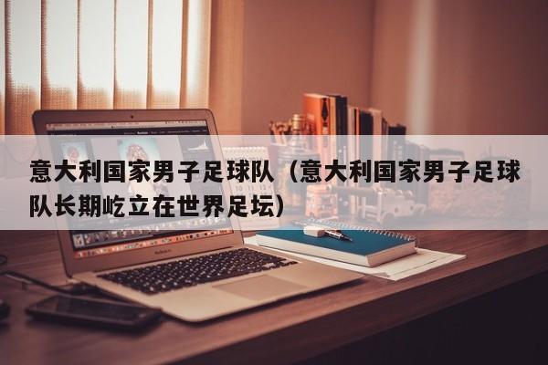意大利国家男子足球队（意大利国家男子足球队长期屹立在世界足坛）