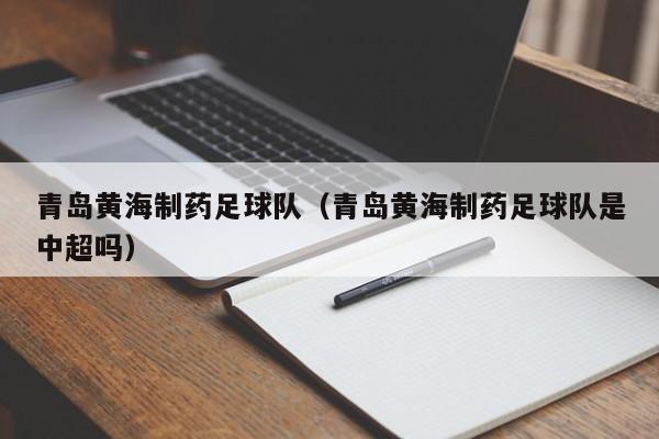 青岛黄海制药足球队（青岛黄海制药足球队是中超吗）